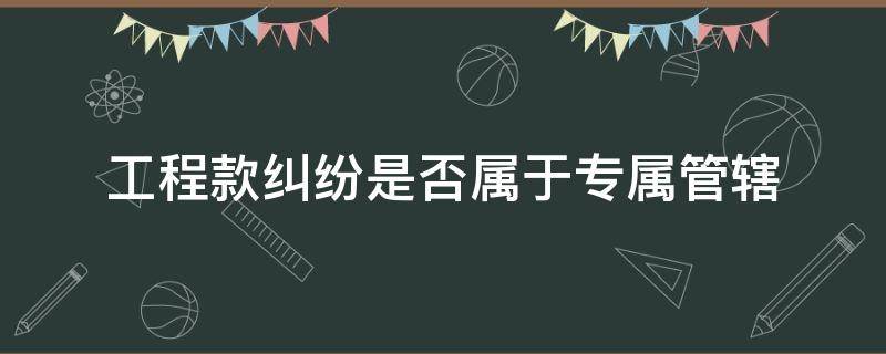 工程款纠纷是否属于专属管辖（工程款纠纷管辖权）