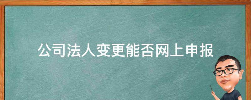 公司法人变更能否网上申报 企业变更法人网上申报流程