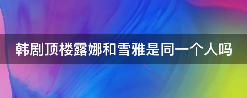 韩剧顶楼露娜和雪雅是同一个人吗（韩剧顶楼露娜和雪雅扮演者）