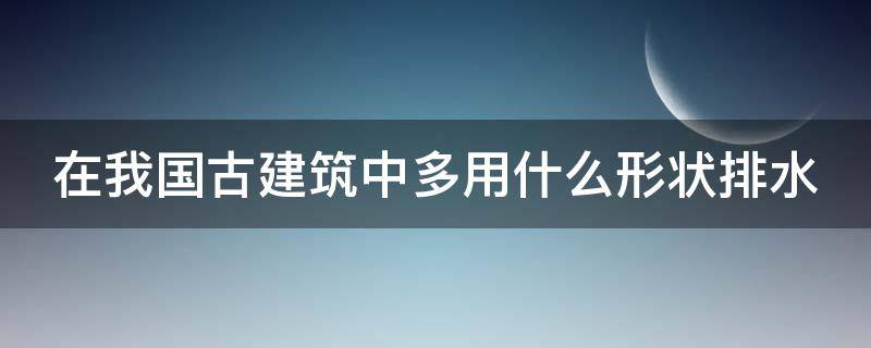 在我国古建筑中多用什么形状排水 在我国古建筑中多用什么形状排水管道