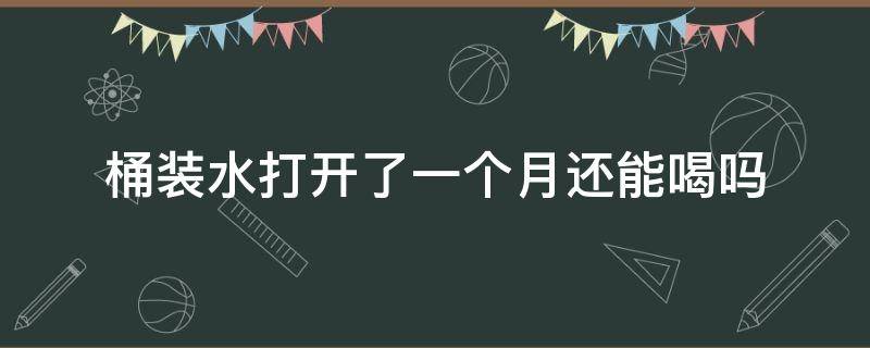 桶装水打开了一个月还能喝吗 桶装水打开两个月喝了会怎样