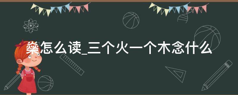 燊怎么读三个火一个木念什么（三个火一个木念什么读音）