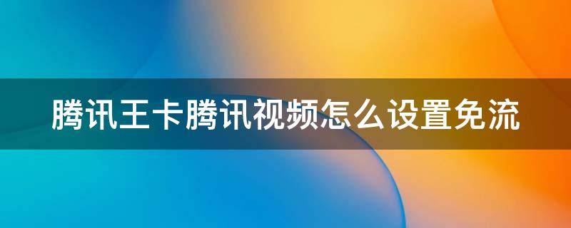 腾讯王卡腾讯视频怎么设置免流 腾讯王卡腾讯视频怎么设置免流流量