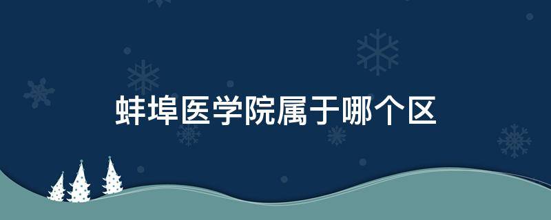 蚌埠医学院属于哪个区 蚌埠医学院位于哪里