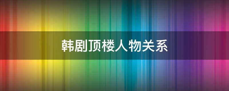 韩剧顶楼人物关系（韩剧顶楼人物关系图）