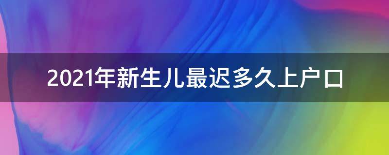 2021年新生儿最迟多久上户口（2021年新生儿最迟多久上户口 超了怎么罚款）