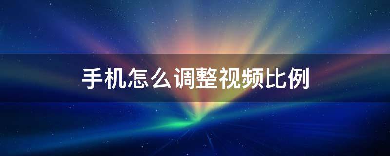 手机怎么调整视频比例 苹果手机怎么调整视频比例