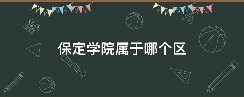 保定学院属于哪个区（保定学院属于什么区）