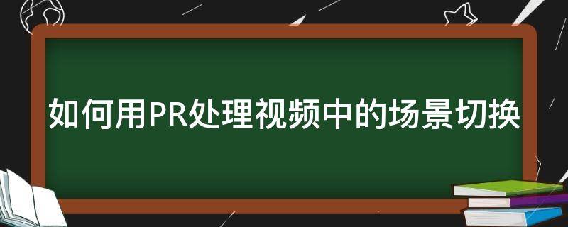 如何用PR处理视频中的场景切换 pr怎么换场景