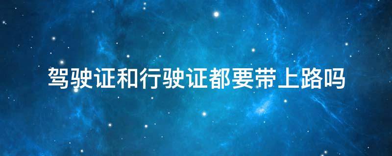 驾驶证和行驶证都要带上路吗（开车上路驾驶证和行驶证都要带吗）