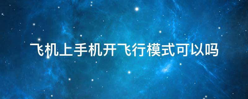 飞机上手机开飞行模式可以吗（飞机上手机开飞行模式是不是就可以了）