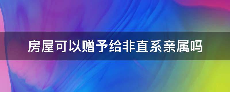 房屋可以赠予给非直系亲属吗（非直系亲属能赠与房产吗）