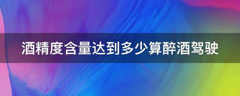 酒精度含量达到多少算醉酒驾驶 酒精度含量多少属于酒驾