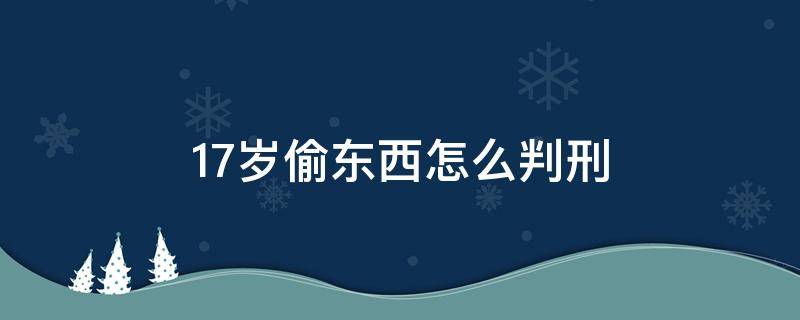 17岁偷东西怎么判刑 17岁偷东西法律怎么处理