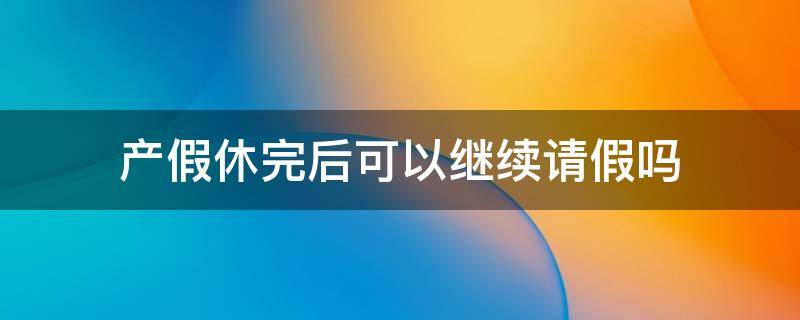 产假休完后可以继续请假吗 产假过后还能请假吗