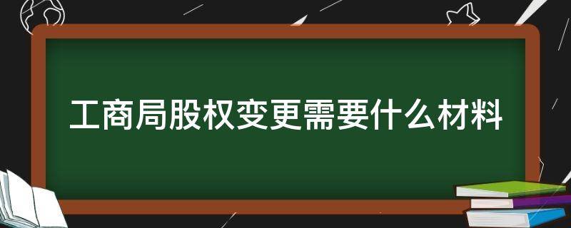 工商局股权变更需要什么材料（股权转让后工商变更需要什么材料）