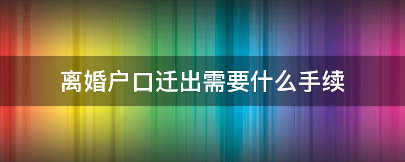 离婚户口迁出需要什么手续 离婚户口迁出需要什么手续流程