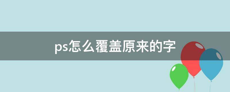 ps怎么覆盖原来的字 ps怎么覆盖原来的字体保持一致