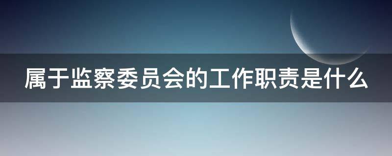 属于监察委员会的工作职责是什么 属于监察委员会的工作职责是哪些