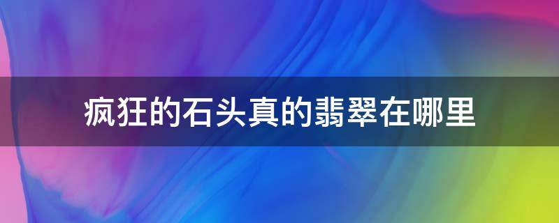 疯狂的石头真的翡翠在哪里（哪里石头有翡翠）