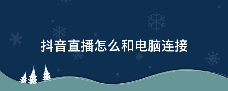 抖音直播怎么和电脑连接 抖音直播怎么和电脑连接,电脑怎么投屏抖音直播