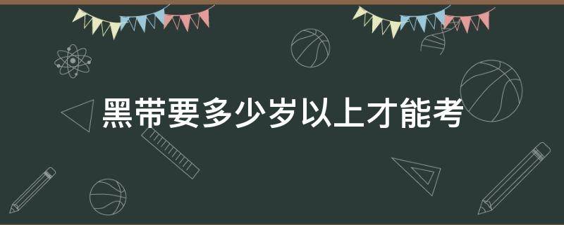 黑带要多少岁以上才能考（红黑带要多少岁以上才能考）