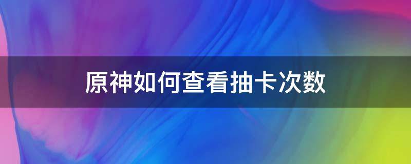 原神如何查看抽卡次数（原神如何查看抽卡次数软件）