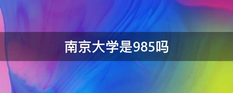 南京大学是985吗（请问南京大学是985吗）