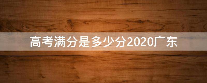 高考满分是多少分2020广东（广东高考满分是多少分?2020）