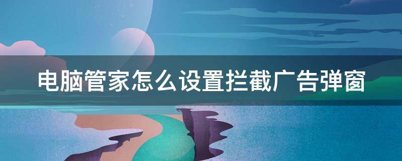 电脑管家怎么设置拦截广告弹窗 电脑管家怎么设置拦截广告弹窗功能