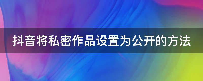 抖音将私密作品设置为公开的方法 抖音如何将私密作品设为公开