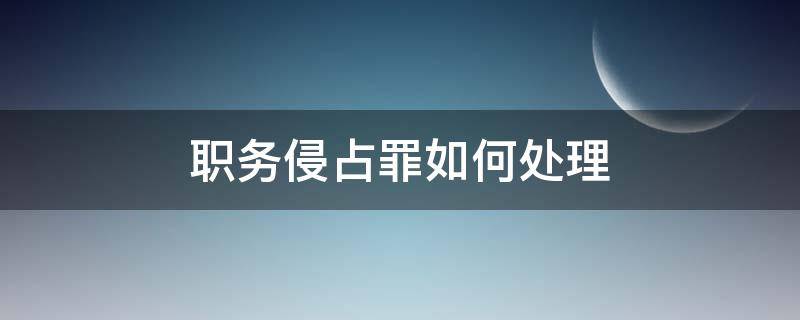 职务侵占罪如何处理（职务侵占罪如何定罪）