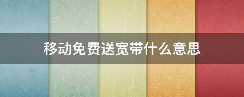 移动免费送宽带什么意思（移动免费送宽带什么意思2021）