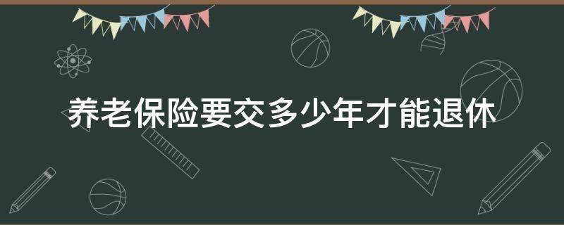 养老保险要交多少年才能退休 退休保险需要交多少年