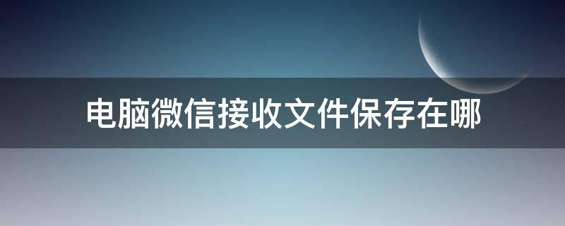 电脑微信接收文件保存在哪（电脑微信接收的文件在哪）