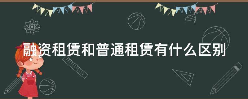 融资租赁和普通租赁有什么区别（融资租赁 区别）