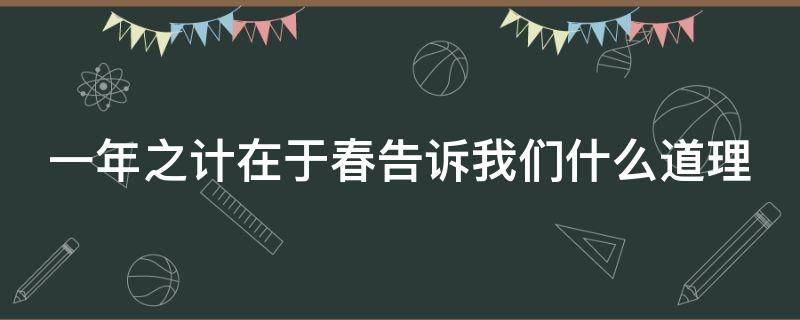 一年之计在于春告诉我们什么道理 一年之计在于春告诉我们的道理