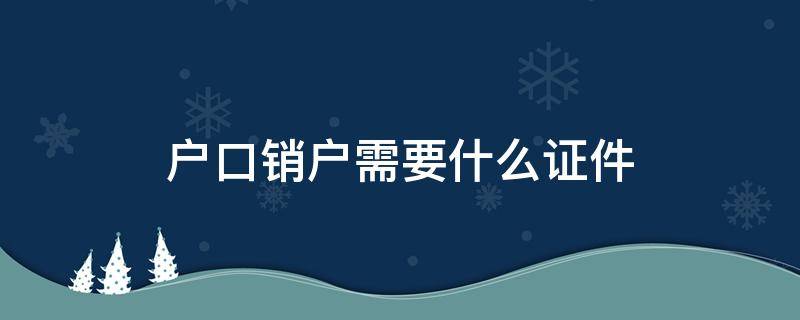 户口销户需要什么证件（户口销户需要什么证件什么证件）