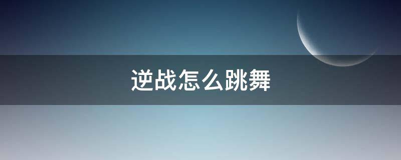 逆战怎么跳舞（逆战怎么跳舞 逆战动作指令如何输入）