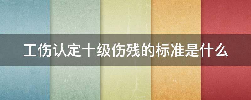 工伤认定十级伤残的标准是什么（工伤十级伤残鉴定标准是什么）