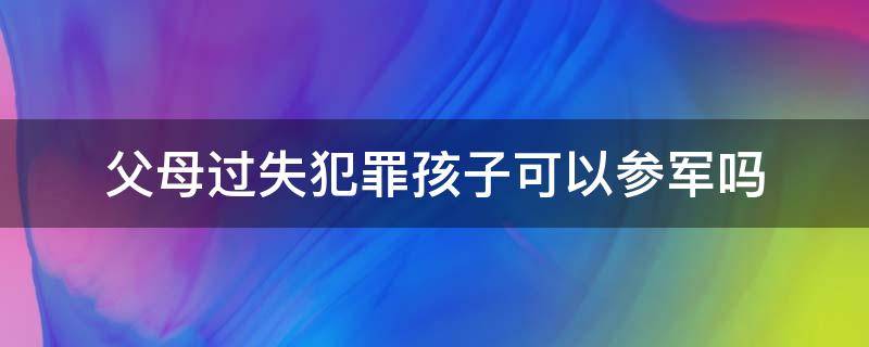 父母过失犯罪孩子可以参军吗（父母犯了什么罪孩子不能参军）