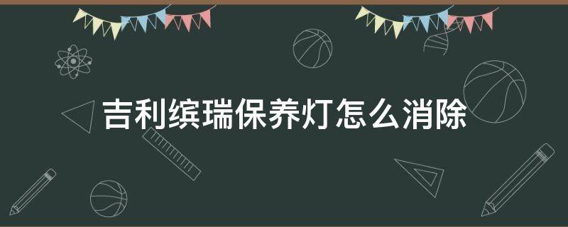 吉利缤瑞保养灯怎么消除（吉利缤瑞保养灯如何归零）