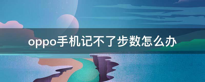 oppo手机记不了步数怎么办 oppo手机不计步数的具体流程介绍