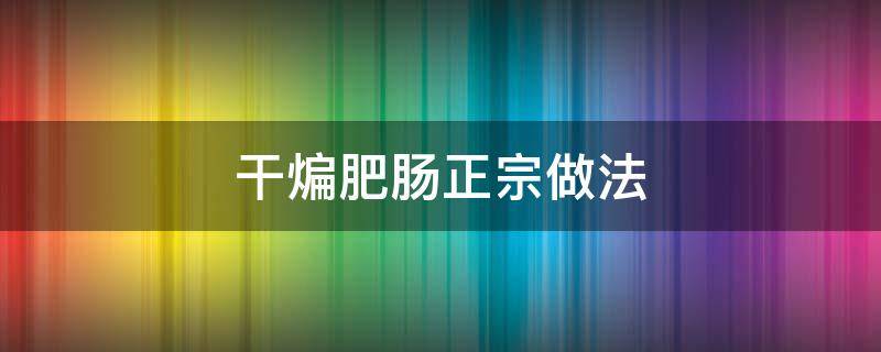 干煸肥肠正宗做法（干煸肥肠正宗做法视频）