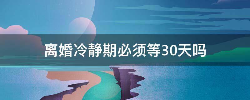 离婚冷静期必须等30天吗 北京离婚冷静期必须等30天吗