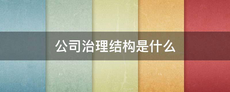 公司治理结构是什么（公司治理结构的概念）