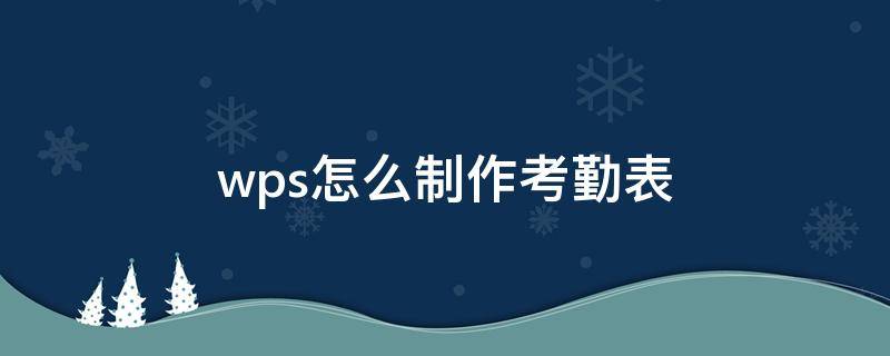 wps怎么制作考勤表 wps怎样制作考勤表