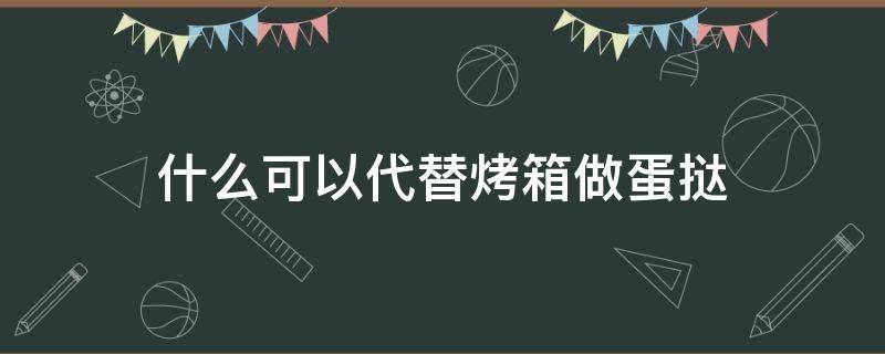 什么可以代替烤箱做蛋挞（没有烤箱用什么可以代替烤箱做蛋挞）