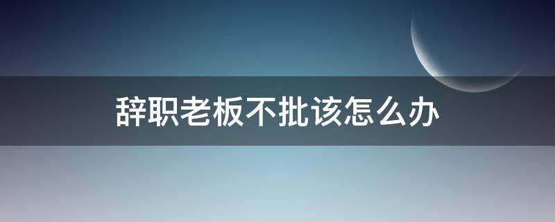 辞职老板不批该怎么办 提出辞职老板不批怎么办