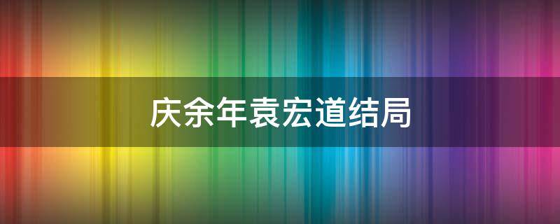 庆余年袁宏道结局（余庆年大结局 -baijiahao）